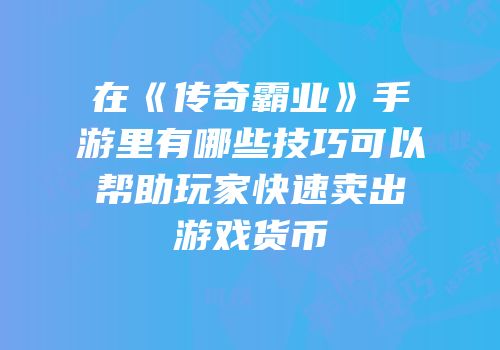 在《传奇霸业》手游里有哪些技巧可以帮助玩家快速卖出游戏货币