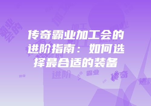 传奇霸业加工会的进阶指南：如何选择最合适的装备