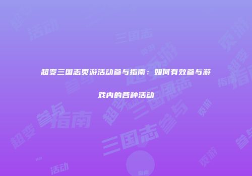 超变三国志页游活动参与指南：如何有效参与游戏内的各种活动
