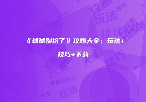 《球球别挤了》攻略大全：玩法+技巧+下载