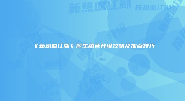 《新热血江湖》医生角色升级攻略及加点技巧