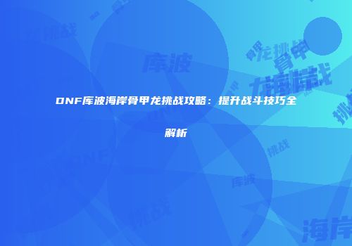 DNF库波海岸骨甲龙挑战攻略：提升战斗技巧全解析