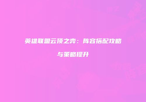 英雄联盟云顶之弈：阵容搭配攻略与策略提升