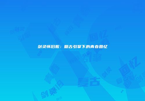 剑灵怀旧服：复古引擎下的青春回忆