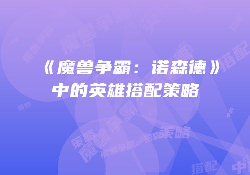 《魔兽争霸：诺森德》中的英雄搭配策略