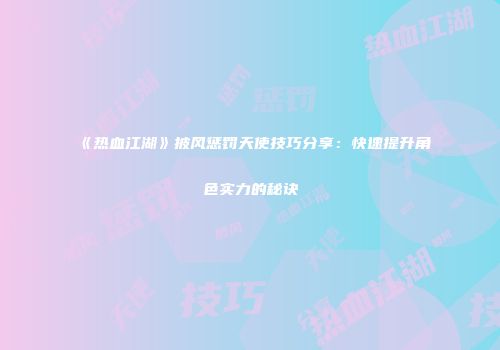 《热血江湖》披风惩罚天使技巧分享：快速提升角色实力的秘诀