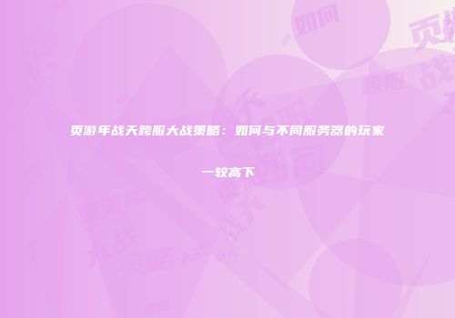 页游年战天跨服大战策略：如何与不同服务器的玩家一较高下