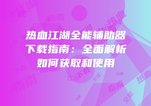 热血江湖全能辅助器下载指南:全面解析如何获取和使用