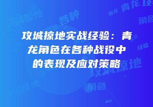 攻城掠地实战经验：青龙角色在各种战役中的表现及应对策略