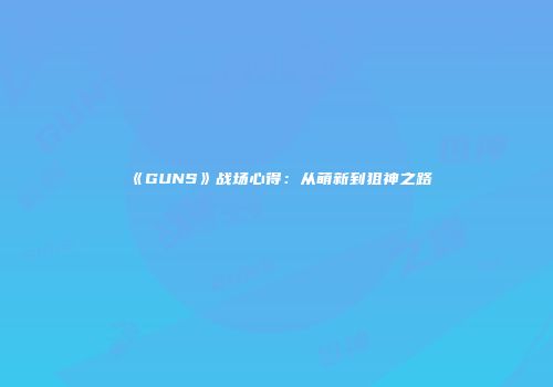 《GUNS》战场心得：从萌新到狙神之路