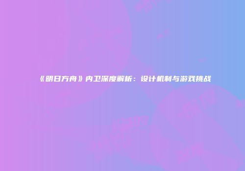 《明日方舟》内卫深度解析：设计机制与游戏挑战