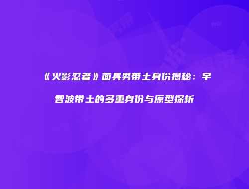 《火影忍者》面具男带土身份揭秘：宇智波带土的多重身份与原型探析