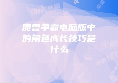 魔兽争霸电脑版中的角色成长技巧是什么