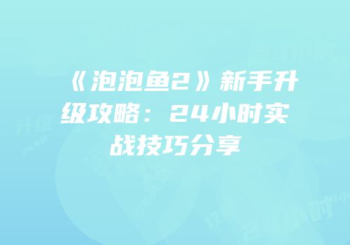 《泡泡鱼2》新手升级攻略：24小时实战技巧分享