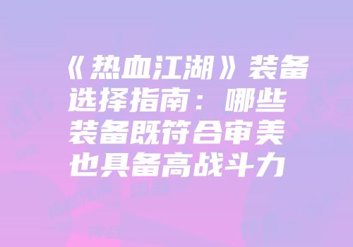 《热血江湖》装备选择指南：哪些装备既符合审美也具备高战斗力