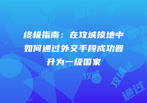 终极指南：在攻城掠地中如何通过外交手段成功晋升为一级国家
