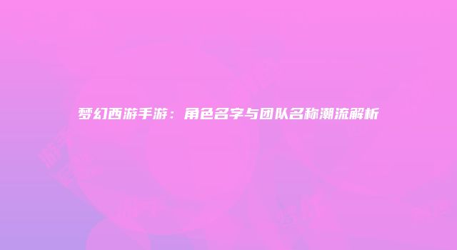 梦幻西游手游：角色名字与团队名称潮流解析