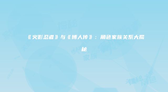 《火影忍者》与《博人传》：角色家族关系大揭秘