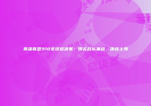 英雄联盟S10全球总决赛：顶尖战队集结，决战上海