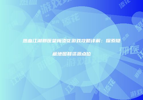 热血江湖邪医望梅添花游戏攻略详解：探索隐藏地图和资源点位