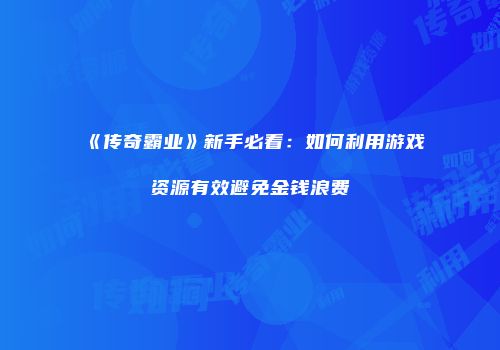《传奇霸业》新手必看：如何利用游戏资源有效避免金钱浪费