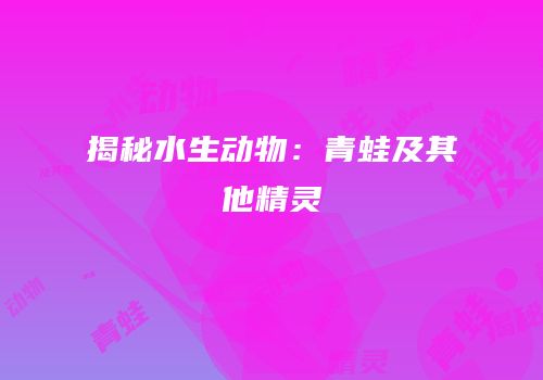 揭秘水生动物：青蛙及其他精灵