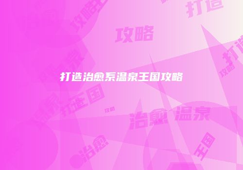 打造治愈系温泉王国攻略