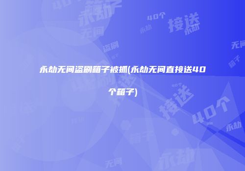 永劫无间盗刷箱子被抓(永劫无间直接送40个箱子)