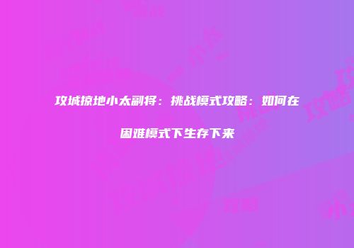 攻城掠地小太副将：挑战模式攻略：如何在困难模式下生存下来