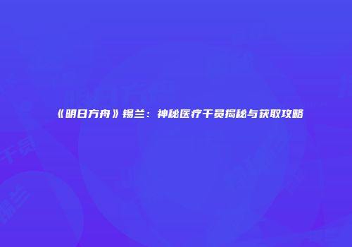 《明日方舟》锡兰：神秘医疗干员揭秘与获取攻略