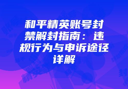 和平精英账号封禁解封指南：违规行为与申诉途径详解