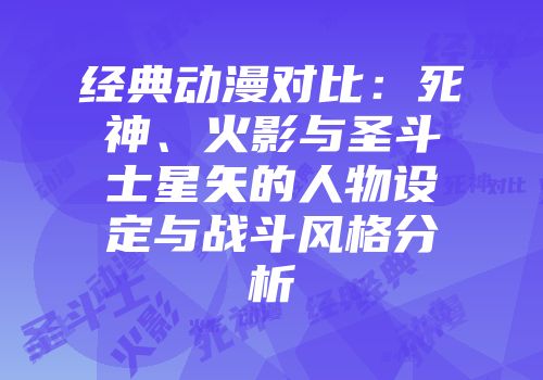 经典动漫对比：死神、火影与圣斗士星矢的人物设定与战斗风格分析
