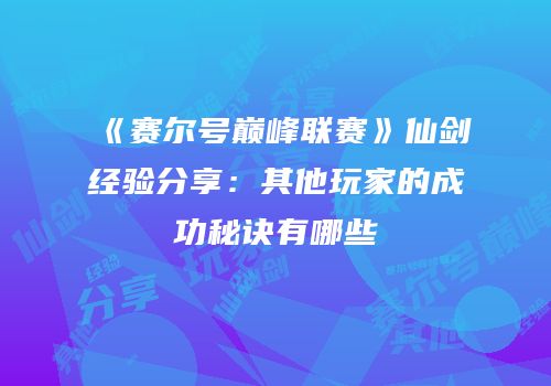 《赛尔号巅峰联赛》仙剑经验分享:其他玩家的成功秘诀有哪些