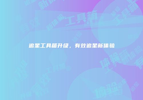 追星工具箱升级，有效追星新体验