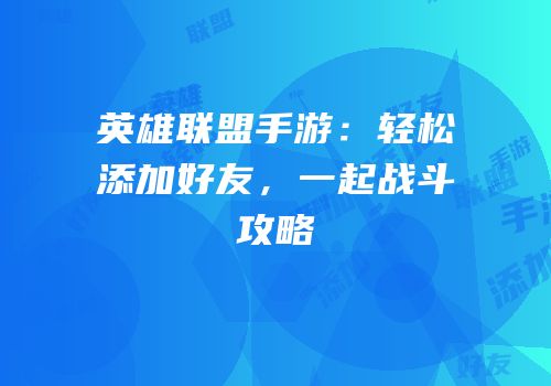 英雄联盟手游：轻松添加好友，一起战斗攻略