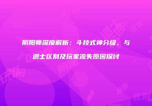阴阳师深度解析：斗技式神分级、与道士区别及玩家流失原因探讨
