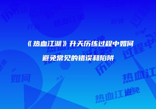《热血江湖》升天历练过程中如何避免常见的错误和陷阱