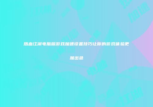 热血江湖电脑版游戏加速设置技巧让你的游戏体验更加出色