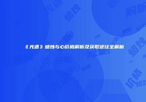 《光遇》蜡烛与心价格解析及获取途径全解析