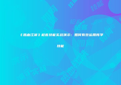 《热血江湖》枪客技能实战演示：如何有效运用所学技能