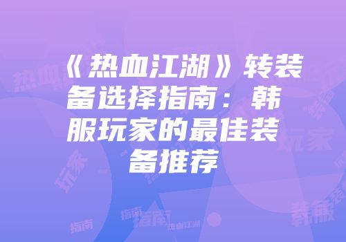《热血江湖》转装备选择指南：韩服玩家的最佳装备推荐