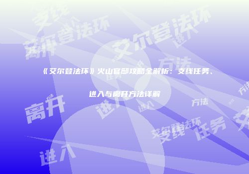 《艾尔登法环》火山官邸攻略全解析：支线任务、进入与离开方法详解
