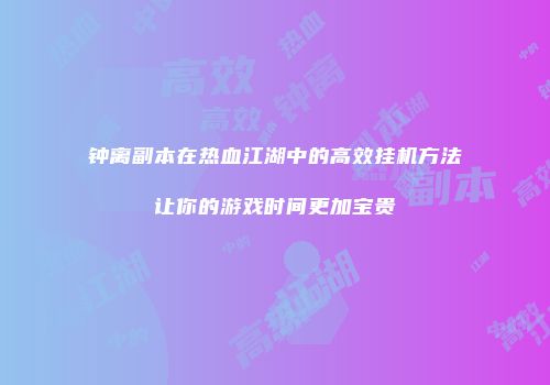 钟离副本在热血江湖中的高效挂机方法让你的游戏时间更加宝贵