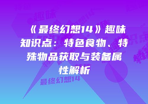《最终幻想14》趣味知识点：特色食物、特殊物品获取与装备属性解析
