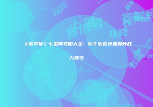 《赛尔号》七星阵攻略大全：新手必看快速提升战力技巧