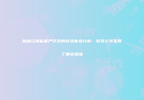 热血江湖私服严打后的游戏体验分析：游戏公司采取了哪些措施