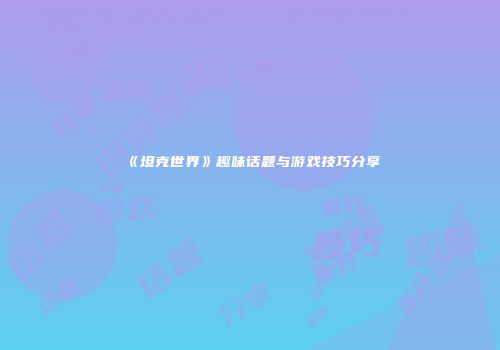 《坦克世界》趣味话题与游戏技巧分享