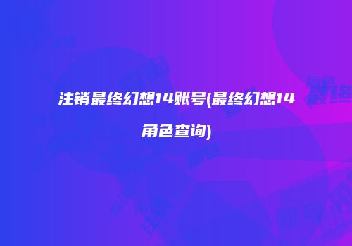 注销最终幻想14账号(最终幻想14角色查询)