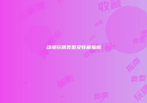 动漫玩偶类型及收藏指南