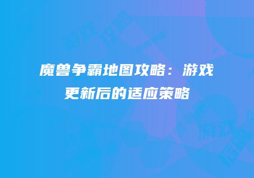 魔兽争霸地图攻略：游戏更新后的适应策略
